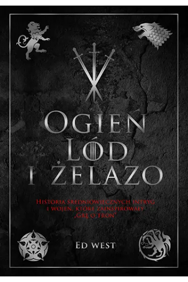 Ogie�, l�d i �elazo. Historia �redniowiecznych intryg i wojen, kt�re zainspirowa�y Gr� o tron - Ed West