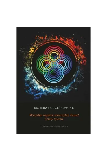Wszystko m�drze stworzy�e� Panie! Cztery �ywio�y - Jerzy  Grze�kowiak