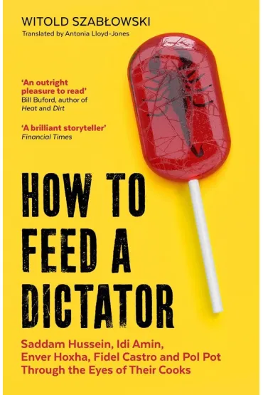 How to Feed a Dictator. Saddam Hussein, Idi Amin, Enver Hoxha, Fidel Castro, and Pol Pot Through the - Witold Szab�owski