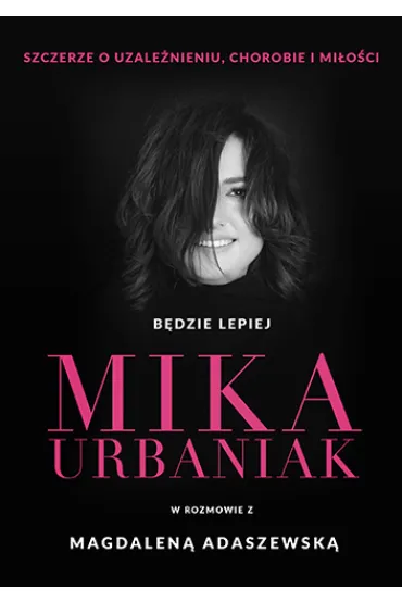 B�dzie lepiej. Mika Urbaniak szczerze o uzale�nieniu, chorobie i mi�o�ci - Magdalena Adaszewska, Mika Urbaniak