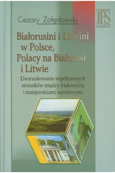 Bia�orusini i Litwini w Polsce. Polacy na Bia�orusi i Litwie. Uwarunkowania wsp�czesnych stosunk�w mi�dzy wi�kszo�ci� i mniejszo�ciami narodowymi - Cezary �o��dowski