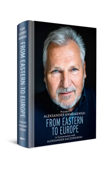 From Eastern to Europe: President Aleksander Kwa�niewski in Conversation with Aleksander Kaczorowski - Aleksander  Kwa�niewski, Aleksande