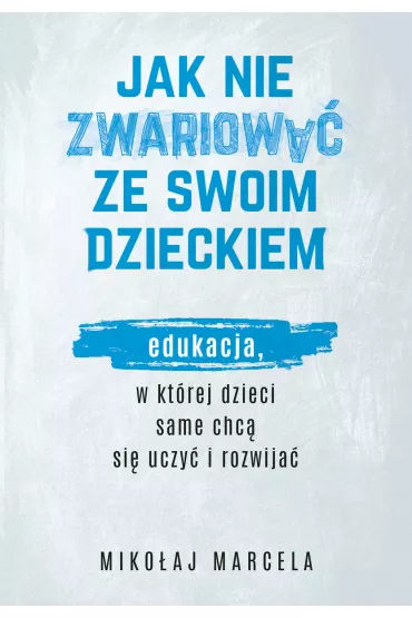 Jak nie zwariowa ze swoim dzieckiem. Edukacja, w ktrej dzieci same chc si uczy i rozwija - Mikoaj Marcela