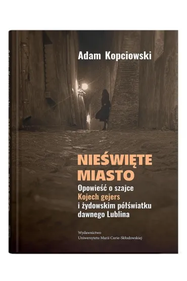 Nie�wi�te miasto. Opowie�� o szajce Kojech gejers i �ydowskim p�wiatku dawnego Lublina - Adam Kopciowski
