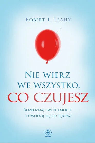 Nie wierz we wszystko, co czujesz. Rozpoznaj swoje emocje i uwolnij si� od l�k�w - Robert L. Leahy