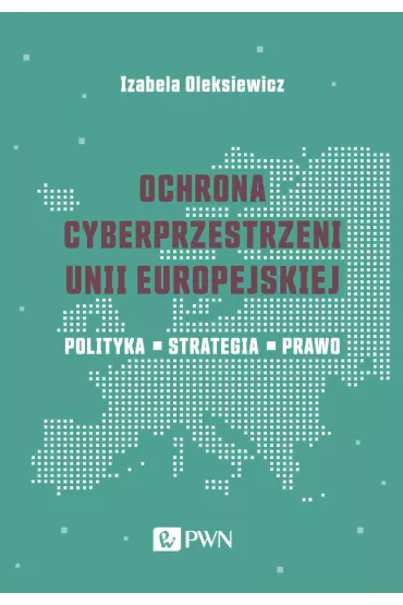Ochrona cyberprzestrzeni Unii Europejskiej. Polityka – Strategia – Prawo - Izabela Oleksiewicz