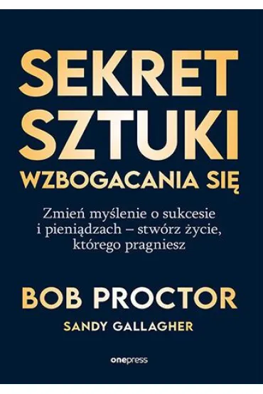 Sekret sztuki wzbogacania si�. Zmie� my�lenie o sukcesie i pieni�dzach - stw�rz �ycie, kt�rego pragn - Bob Proctor, Sandy Gallagher