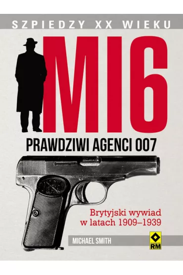 MI 6. Prawdziwi agenci 007. Brytyjski wywiad w latach 1909&ndash;1939. - Smith Michael