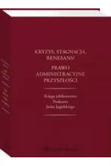 Kryzys stagnacja renesans? Prawo administracyjne przysz�o�ci Ksi�ga jubileuszowa Profesora Jacka - Jacek Piecha, Maksymilian Cherka, Marek Wierzbowski, Piotr Go�aszewski