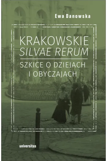 Krakowskie silvae rerum. Szkice o dziejach i obyczajach - Ewa Danowska