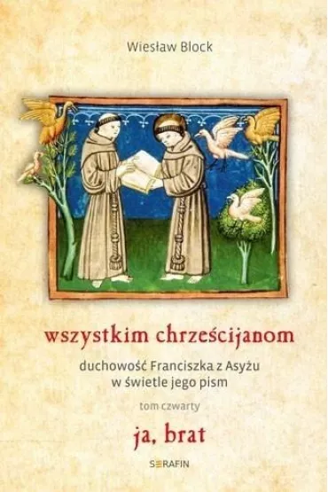 Ja, brat. Wszystkim chrze�cijanom. Duchowo� Franciszka z Asy�u w �wietle jego pism. Tom 4 - Wies�aw Block