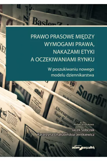 Prawo prasowe mi�dzy wymogami prawa, nakazami etyki a oczekiwaniami rynku - Jacek Sobczak, Katarzyna Cha�ubi�ska-Jentkiewicz