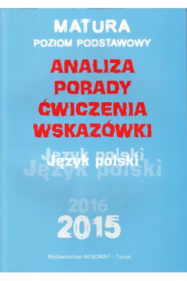 Matura 2015/2016. J�zyk polski. Poziom podstawowy. Analiza, Porady, �wiczenia, Wskaz�wki - Aleksandra G�rka-Kriesel, Dorota Rychlewska, Katarzyna Dobrzelecka