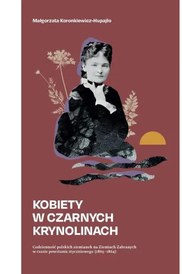 Kobiety w czarnych krynolinach. Codzienno�� polskich ziemianek na terenie Ziem Zabranych w czasie powstania styczniowego (1863-1864) - Ma�gorzata  Koronkiewicz-Hupaj�o