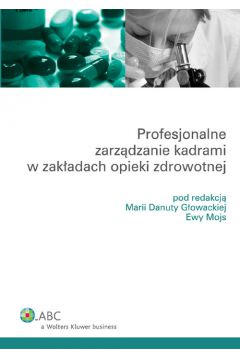 Profesjonalne zarz�dzanie kadrami w zak�adach opieki zdrowotnej - Ewa Mojs, Maria Danuta G�owacka
