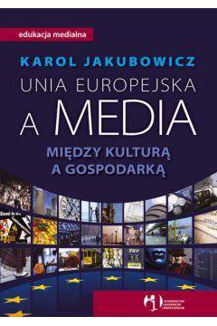 Unia Europejska a media. Mi�dzy kultur� a gospodark� - Jakubowicz Karol - Karol Jakubowicz