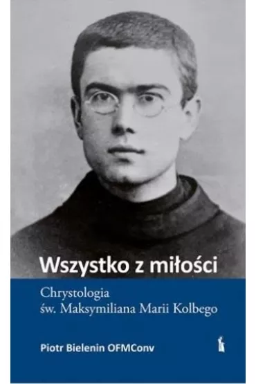 Wszystko z mi�o�ci. Chrystologia �w. Maksymiliana Marii Kolbego - Piotr Bielenin