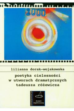 Poetyka cielesno�ci w utworach dramatycznych Tadeusza R�ewicza - Dorak-Wojakowska Lilianna - Lilianna Dorak-Wojakowska