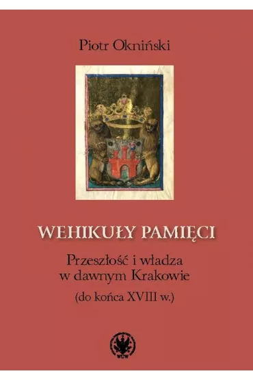 Wehiku�y pami�ci Przesz�o�� i w�adza w dawnym Krakowie (do ko�ca XVIII w.) - Piotr  Okni�ski