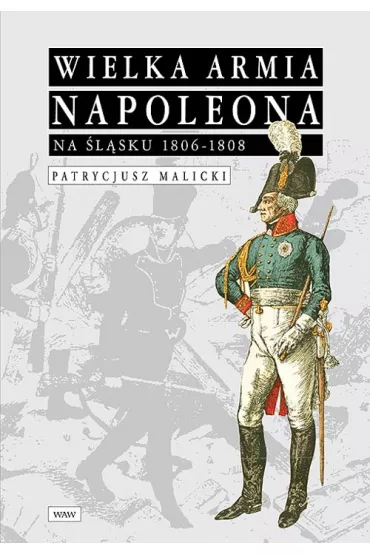 Wielka Armia Napoleona na �l�sku 1806-1808 - Patrycjusz Malicki