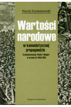 Warto�ci narodowe w komunistycznej propagandzie Czechos�owacji, Polski i W�gier w prasie lat 1949-1953 - Szymanowski Maciej - Maciej Szymanowski