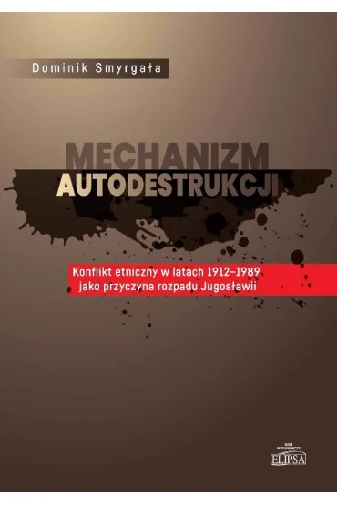 Mechanizm autodestrukcji. Konflikt etniczny w latach 1912-1989 jako przyczyna rozpadu Jugos�awii - Dominik Smyrga�a