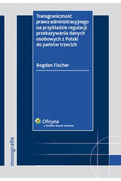 Transgraniczno�� prawa administracyjnego na przyk�adzie regulacji przekazywania danych osobowych z Polski do pa�stw trzecich - Fischer Bogdan - Bogdan Fischer