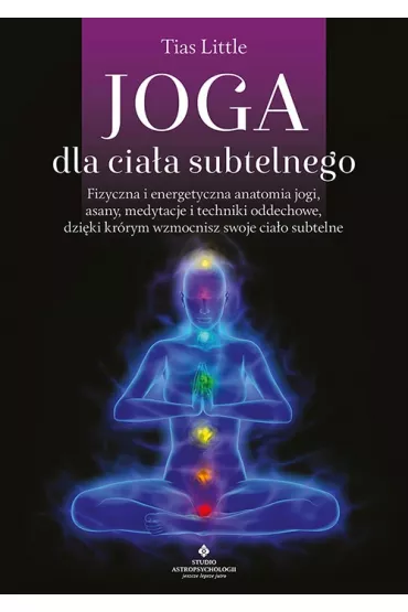 Joga dla ciaa subtelnego. Fizyczna i energetyczna anatomia jogi, asany, medytacje i techniki oddechowe, dziki ktrym wzmocnisz swoje ciao subtelne - Tias Little