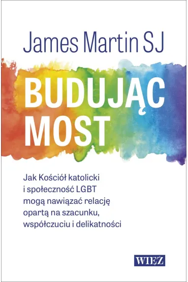 Buduj�c most. Jak Ko�ci� katolicki i spo�eczno�� LGBT mog� nawi�za� relacj� opart� na szacunku, wsp�czuciu i delikatno�ci - James Martin Sj