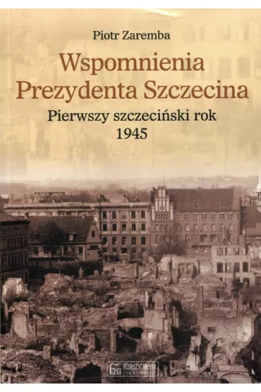 Wspomnienia prezydenta Szczecina. Pierwszy szczeci�ski rok 1945 - Piotr Zaremba