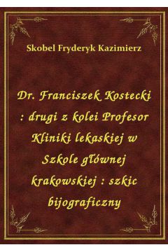 eBook Dr. Franciszek Kostecki : drugi z kolei Profesor Kliniki lekaskiej w Szkole gwnej krakowskiej : szkic bijograficzny epub