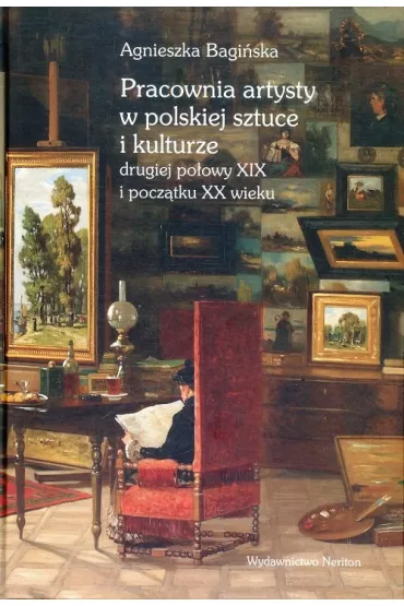 Pracownia artysty w polskiej sztuce i kulturze drugiej po�owy XIX i pocz�tku XX wieku - Agnieszka Bagi�ska
