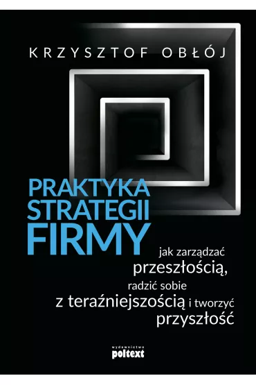 Praktyka strategii firmy. Jak zarz�dza� przesz�o�ci�, radzi� sobie z tera�niejszo�ci� i tworzy� przysz�o�� - Krzysztof Ob��j
