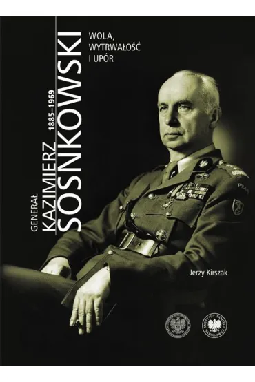 Genera� Kazimierz Sosnkowski 1885-1969. Wola, wytrwa�o�� i up�r - Jerzy Kirszak