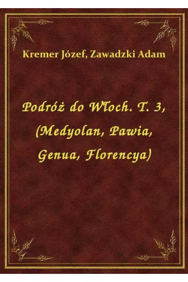 Podr� do W�och. T. 3, (Medyolan, Pawia, Genua, Florencya) - J�zef Kremer, Adam Zawadzki