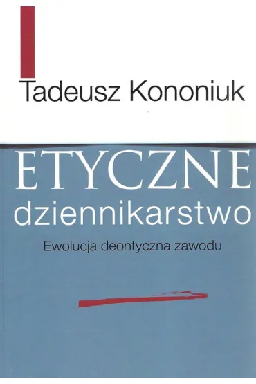 Etyczne dziennikarstwo. Ewolucja deontyczna zawodu - Tadeusz Kononiuk