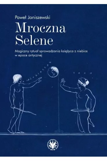 Mroczna Selene. Magiczny rytua� sprowadzania ksi�yca z niebios w epoce antycznej - Pawe� Janiszewski