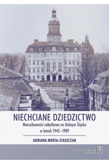 Niechciane dziedzictwo. Nieruchomo�ci zabytkowe na dolnym �l�sku w latach 1945-1989 - Adriana Merta-Staszczak