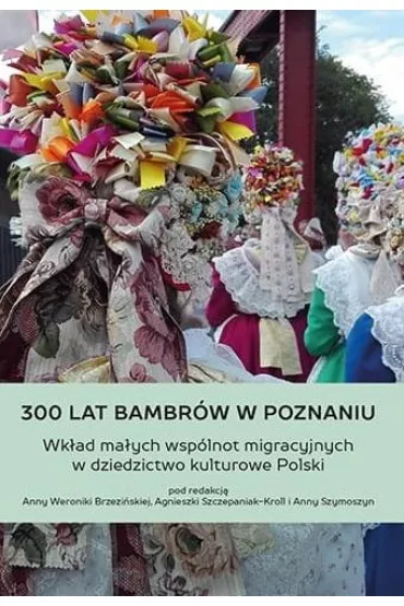 300 lat Bambr�w w Poznaniu. Wk�ad ma�ych wsp�lnot migracyjnych w dziedzictwo kulturowe Polski - Agnieszka Szczepaniak-Kroll, Anna Brzezi�ska, Anna Szymoszyn
