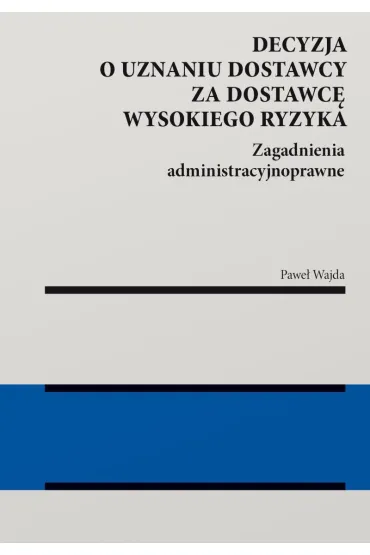 Decyzja o uznaniu dostawcy za dostawc� wysokiego ryzyka. Zagadnienia administracyjnoprawne - Pawe� Wajda