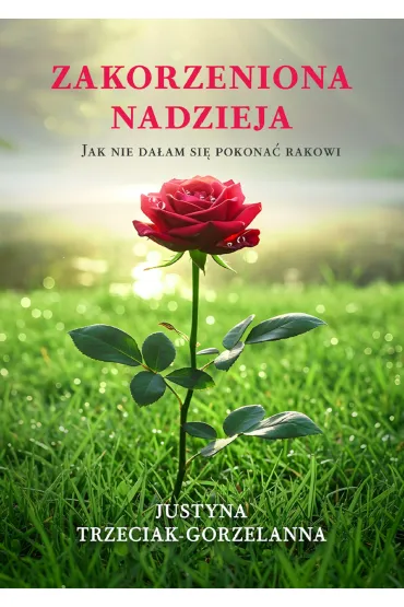 Zakorzeniona nadzieja. Jak nie da�am si� pokona� rakowi - Justyna  Trzeciak-Gorzelanna