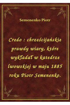 eBook Credo : chrzecijaskie prawdy wiary, ktre wykada w katedrze lwowskiej w maju 1885 roku Piotr Semenenko. epub