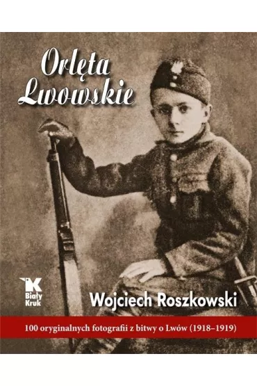 Orl�ta lwowskie 100 oryginalnych fotografii z bitwy o lw�w 1918-1919 - Wojciech Roszkowski