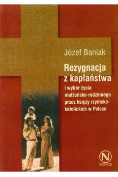 Rezygnacja z kap�a�stwa i wyb�r �ycia ma��e�sko-rodzinnego przez ksi�y rzymskokatolickich w Polsce - Baniak J�zef - J�zef Baniak