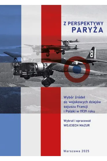 Z perspektywy Pary�a.  Wyb�r �r�de� do wojskowych dziej�w sojuszu Francji i Polski w 1939 roku - Wojciech Mazur