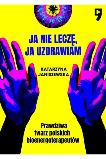 Ja nie lecz, ja uzdrawiam. Prawdziwa twarz polskich bioenergoterapeutw - Katarzyna  Janiszewska
