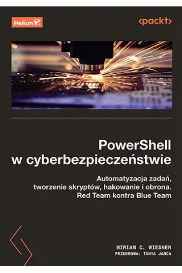 PowerShell w cyberbezpiecze�stwie. Automatyzacja zada�, tworzenie skrypt�w, hakowanie i obrona. Red Team kontra Blue Team - Tanya  Janca, Miriam C. Wiesner