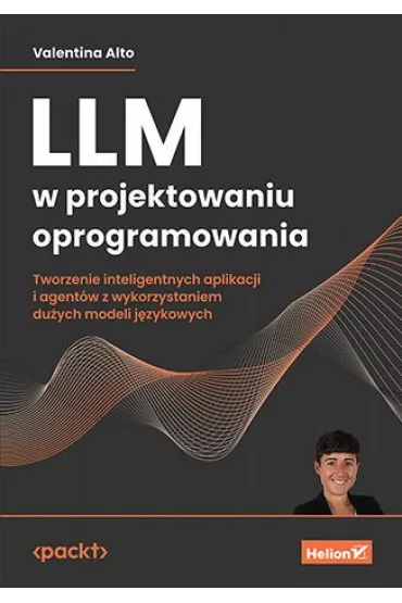 LLM w projektowaniu oprogramowania. Tworzenie inteligentnych aplikacji i agent�w z wykorzystaniem du�ych modeli j�zykowych - Valentina Alto