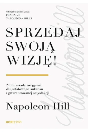 Sprzedaj swoj� wizj�! Z�ote zasady osi�gania d�ugofalowego sukcesu i gwarantowanej satysfakcji - Napoleon Hill
