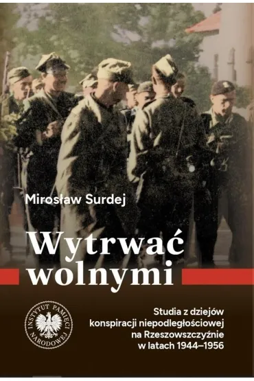 Wytrwa� wolnymi. Studia z dziej�w konspiracji niepodleg�o�ciowej na Rzeszowszczy�nie w latach 1944-1956 - Miros�aw  Surdej